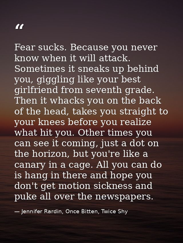 Fear sucks. Because you never know when it will attack. Sometimes it sneaks up behind you, giggling like your best girlf — Jennifer Rardin, Once Bitten, Twice Shy