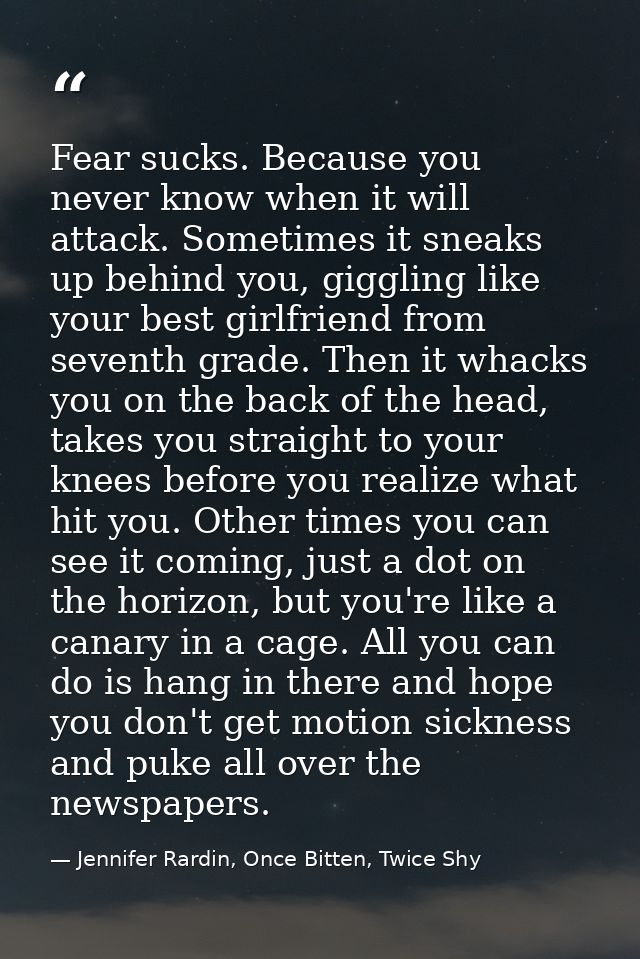 Fear sucks. Because you never know when it will attack. Sometimes it sneaks up behind you, giggling like your best girlf — Jennifer Rardin, Once Bitten, Twice Shy
