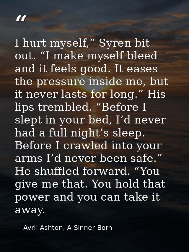 I hurt myself,” Syren bit out. “I make myself bleed and it feels good. It eases the pressure inside me, but it never las — Avril Ashton, A Sinner Born