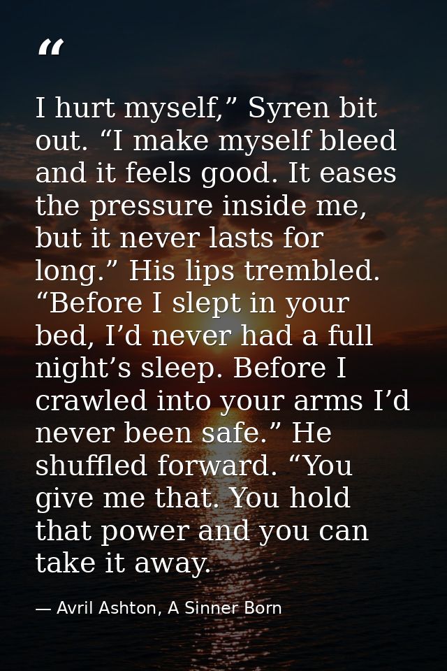 I hurt myself,” Syren bit out. “I make myself bleed and it feels good. It eases the pressure inside me, but it never las — Avril Ashton, A Sinner Born