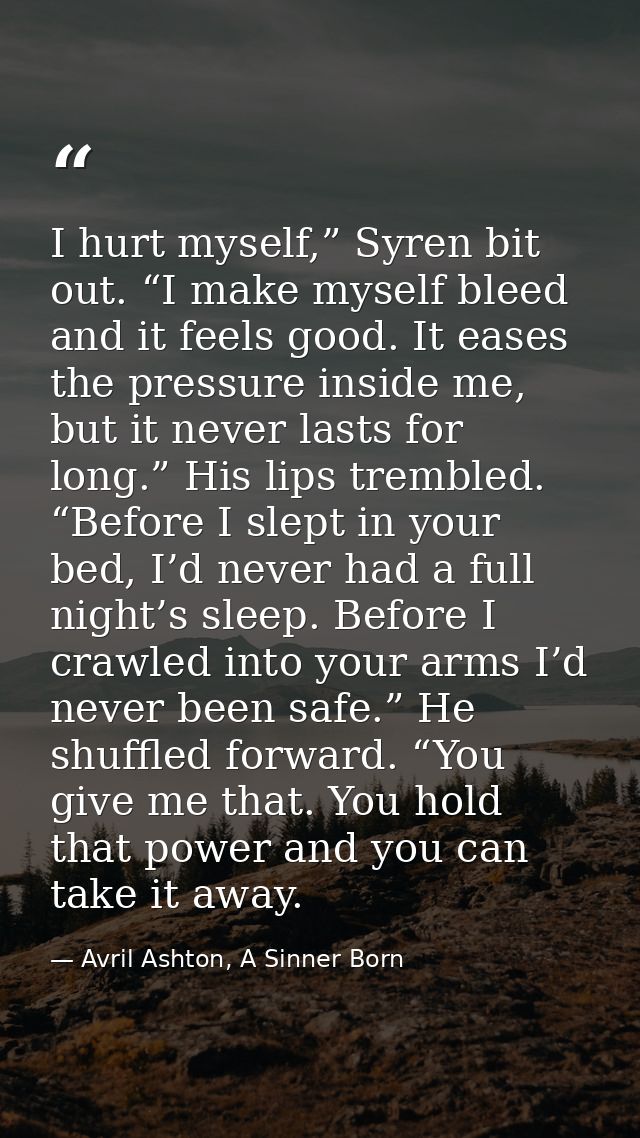 I hurt myself,” Syren bit out. “I make myself bleed and it feels good. It eases the pressure inside me, but it never las — Avril Ashton, A Sinner Born