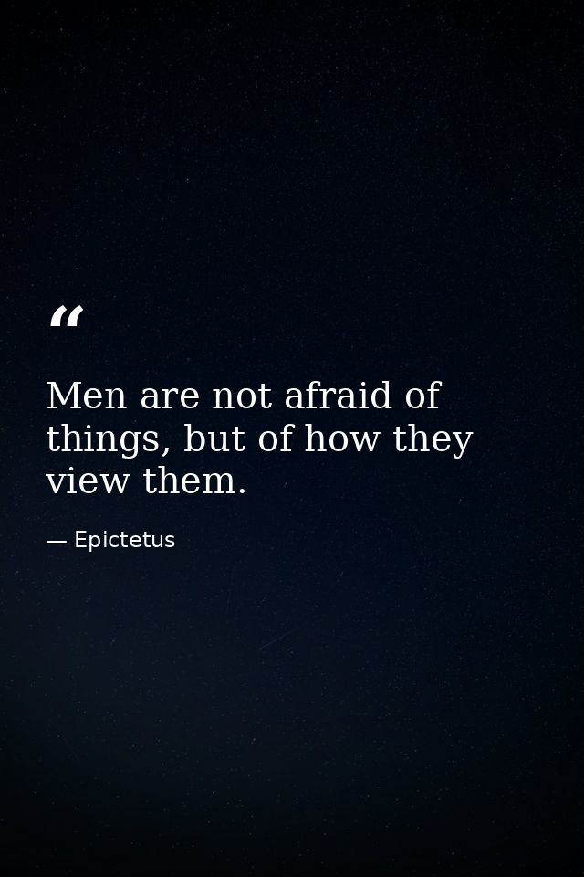 Men are not afraid of things, but of how they view them. — Epictetus