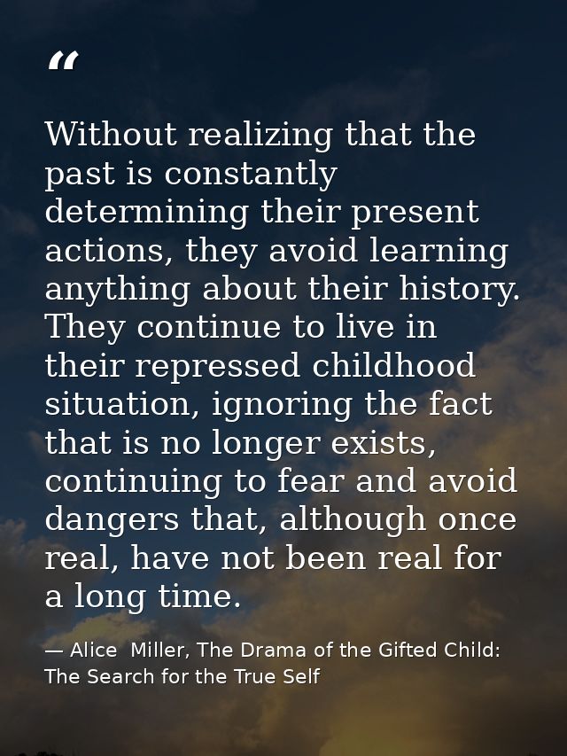 Without realizing that the past is constantly determining their present actions, they avoid learning anything about thei — Alice  Miller, The Drama of the Gifted Child: The Search for the True Self