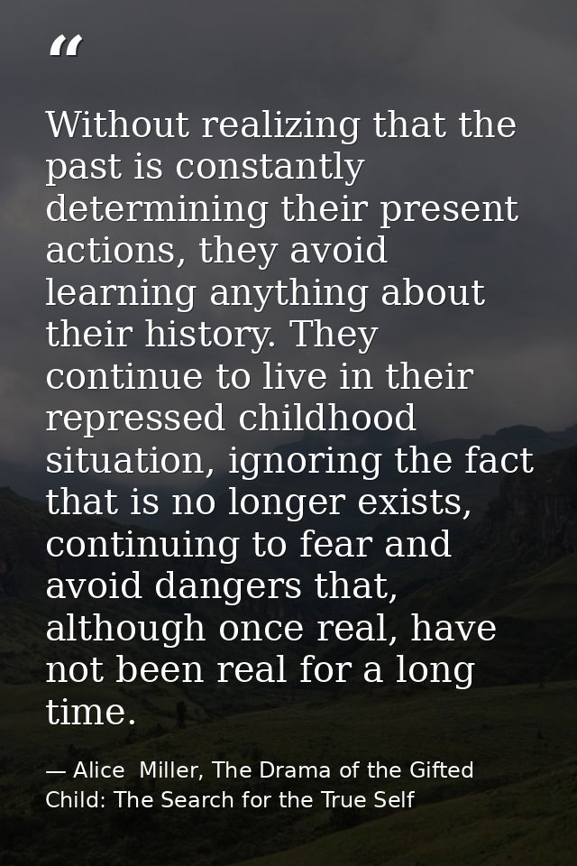 Without realizing that the past is constantly determining their present actions, they avoid learning anything about thei — Alice  Miller, The Drama of the Gifted Child: The Search for the True Self