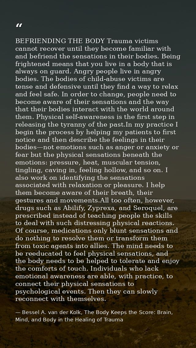 BEFRIENDING THE BODY Trauma victims cannot recover until they become familiar with and befriend the sensations in their  — Bessel A. van der Kolk, The Body Keeps the Score: Brain, Mind, and Body in the Healing of Trauma