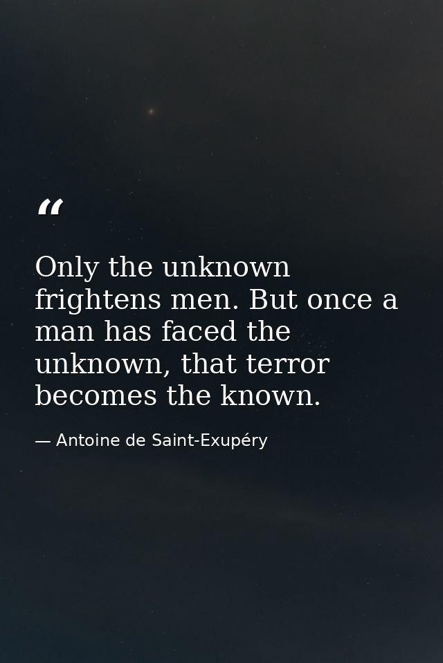 Only the unknown frightens men. But once a man has faced the unknown, that terror becomes the known. — Antoine de Saint-Exupéry