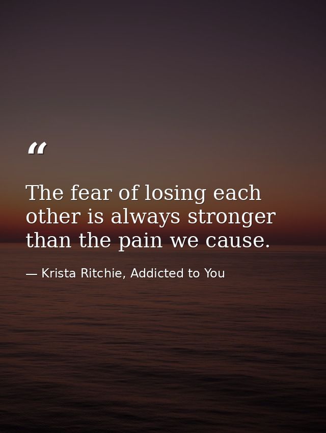The fear of losing each other is always stronger than the pain we cause. — Krista Ritchie, Addicted to You
