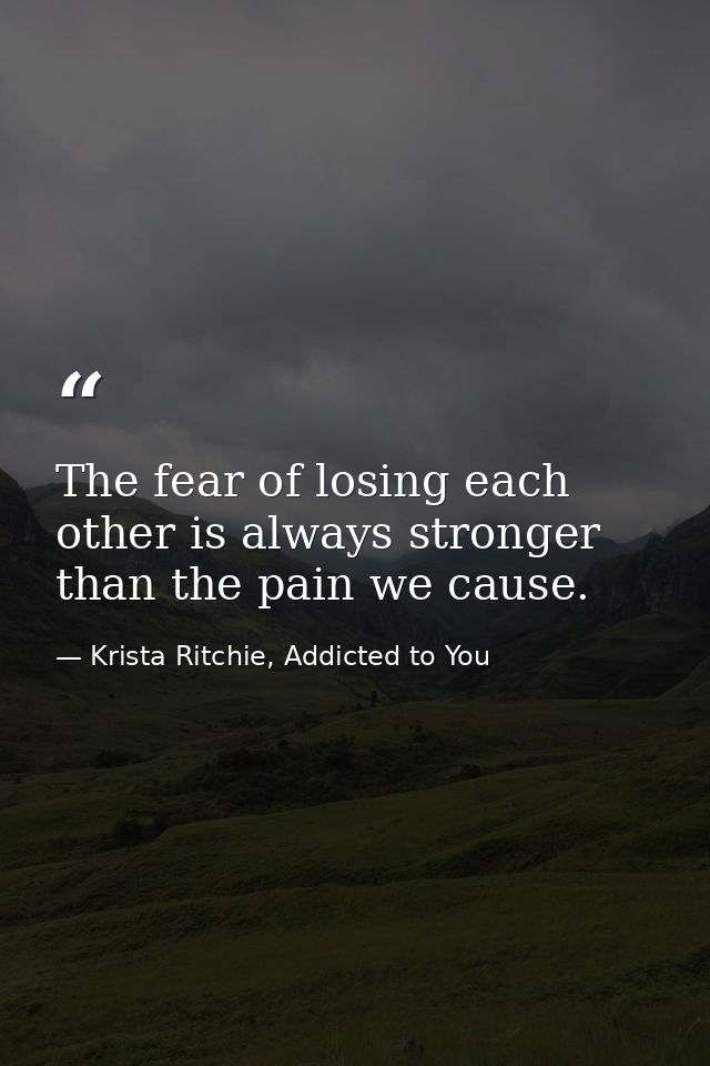 The fear of losing each other is always stronger than the pain we cause. — Krista Ritchie, Addicted to You