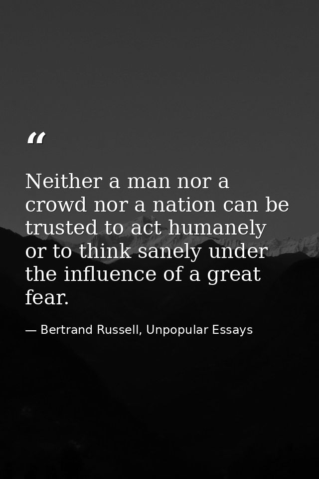 Neither a man nor a crowd nor a nation can be trusted to act humanely or to think sanely under the influence of a great  — Bertrand Russell, Unpopular Essays