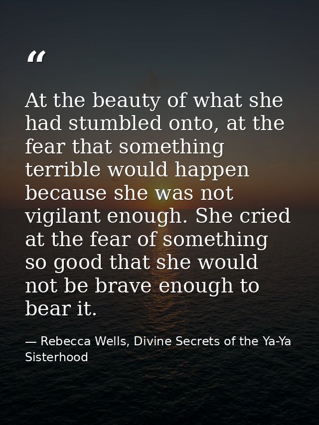 At the beauty of what she had stumbled onto, at the fear that something terrible would happen because she was not vigila — Rebecca Wells, Divine Secrets of the Ya-Ya Sisterhood