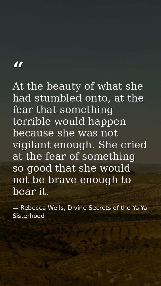 At the beauty of what she had stumbled onto, at the fear that something terrible would happen because she was not vigila — Rebecca Wells, Divine Secrets of the Ya-Ya Sisterhood