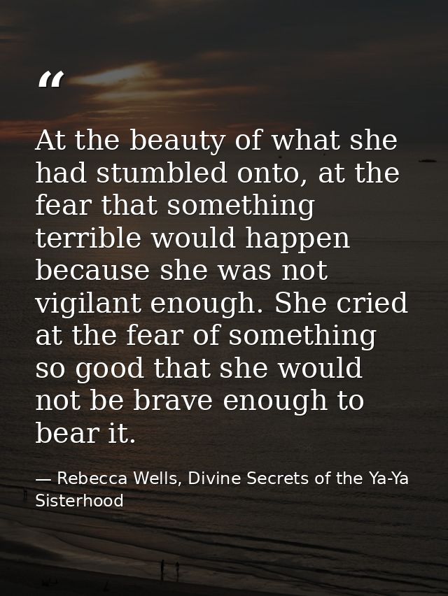 At the beauty of what she had stumbled onto, at the fear that something terrible would happen because she was not vigila — Rebecca Wells, Divine Secrets of the Ya-Ya Sisterhood