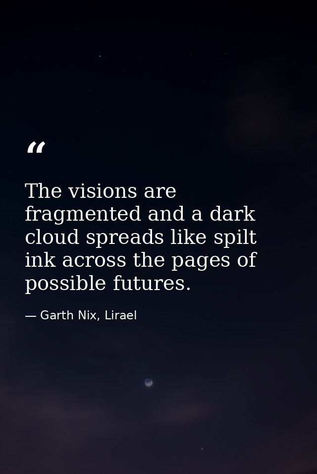 The visions are fragmented and a dark cloud spreads like spilt ink across the pages of possible futures. — Garth Nix, Lirael