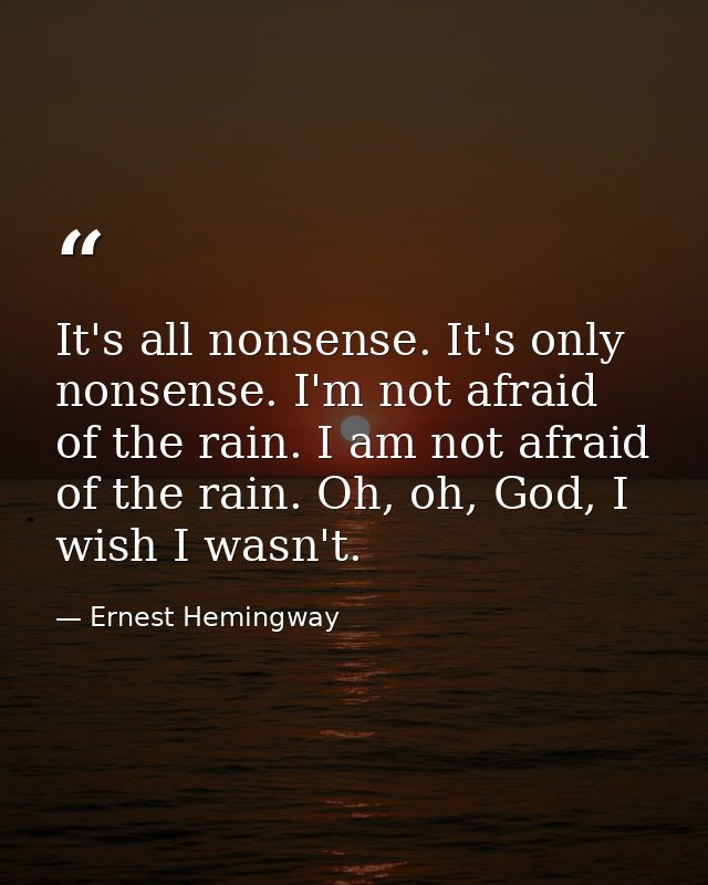 It's all nonsense. It's only nonsense. I'm not afraid of the rain. I am not afraid of the rain. Oh, oh, God, I wish I wa — Ernest Hemingway