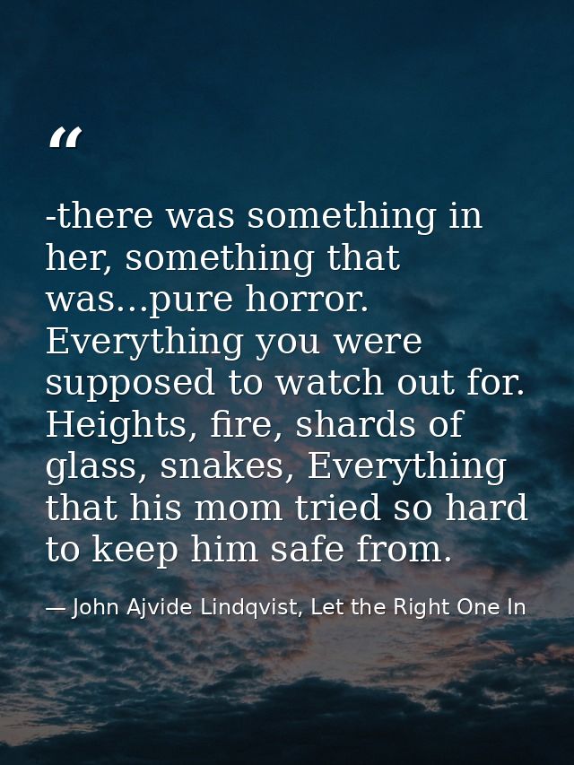 -there was something in her, something that was...pure horror. Everything you were supposed to watch out for. Heights, f — John Ajvide Lindqvist, Let the Right One In