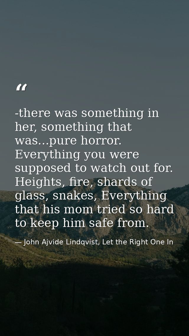 -there was something in her, something that was...pure horror. Everything you were supposed to watch out for. Heights, f — John Ajvide Lindqvist, Let the Right One In