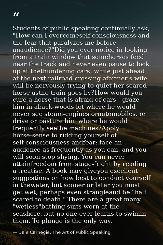 Students of public speaking continually ask, "How can I overcomeself-consciousness and the fear that paralyzes me before — Dale Carnegie, The Art of Public Speaking