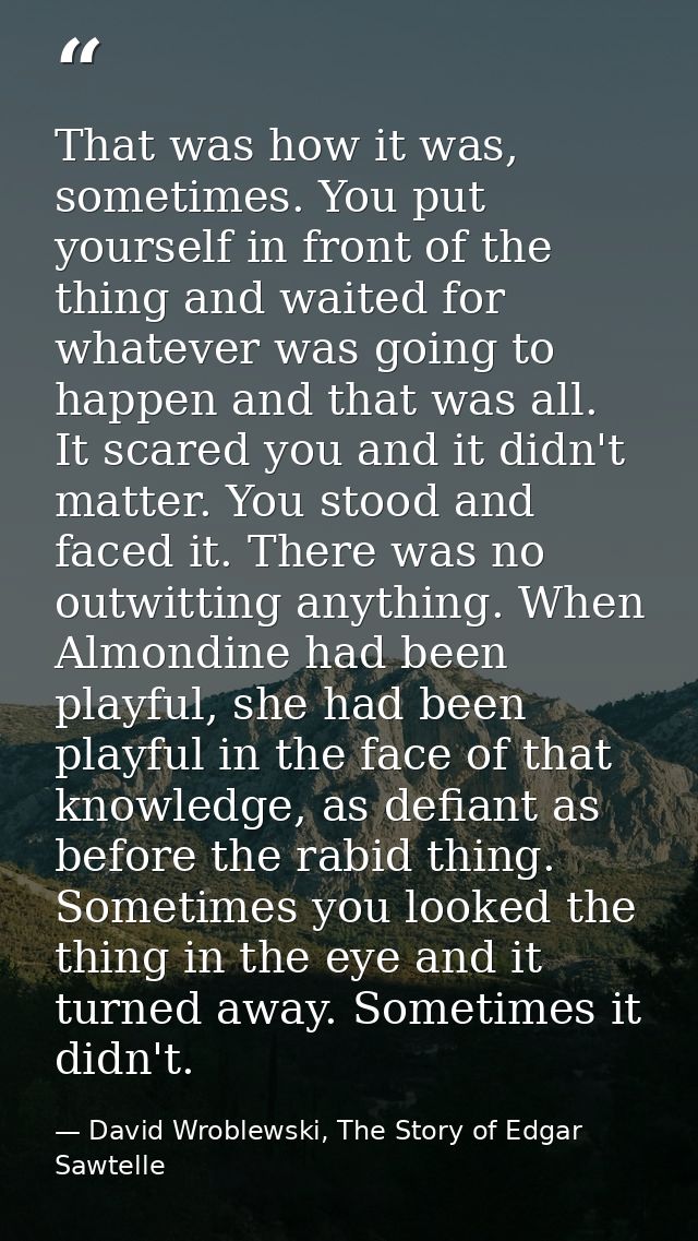 That was how it was, sometimes. You put yourself in front of the thing and waited for whatever was going to happen and t — David Wroblewski, The Story of Edgar Sawtelle