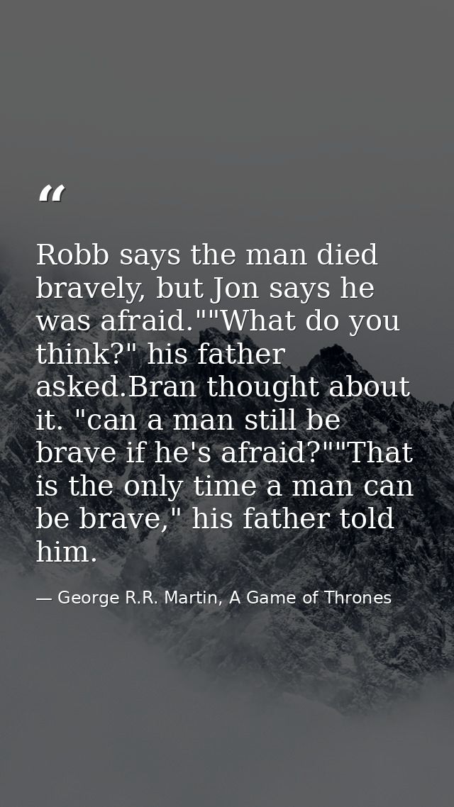 Robb says the man died bravely, but Jon says he was afraid.""What do you think?" his father asked.Bran thought about it. — George R.R. Martin, A Game of Thrones