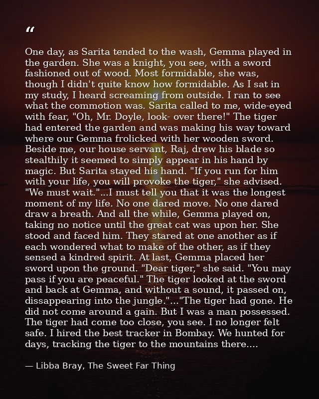 One day, as Sarita tended to the wash, Gemma played in the garden. She was a knight, you see, with a sword fashioned out — Libba Bray, The Sweet Far Thing