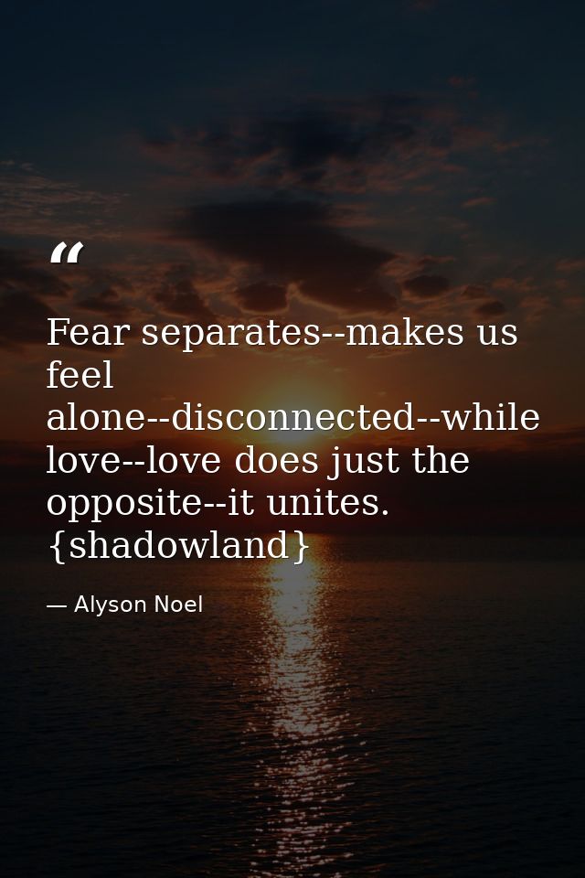 Fear separates--makes us feel alone--disconnected--while love--love does just the opposite--it unites. {shadowland} — Alyson Noel