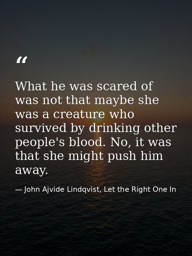 What he was scared of was not that maybe she was a creature who survived by drinking other people's blood. No, it was th — John Ajvide Lindqvist, Let the Right One In