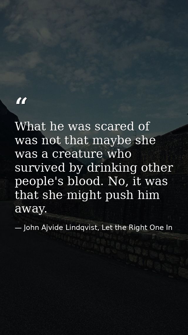 What he was scared of was not that maybe she was a creature who survived by drinking other people's blood. No, it was th — John Ajvide Lindqvist, Let the Right One In