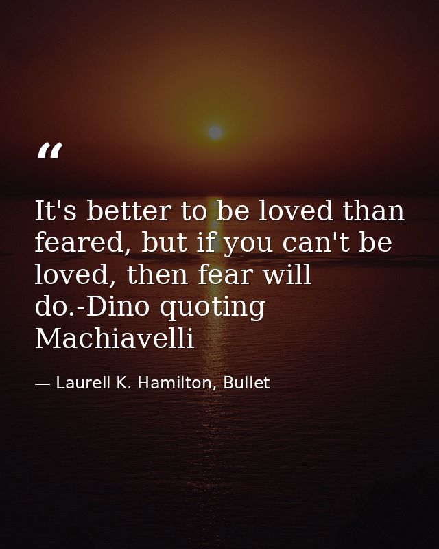 It's better to be loved than feared, but if you can't be loved, then fear will do.-Dino quoting Machiavelli — Laurell K. Hamilton, Bullet