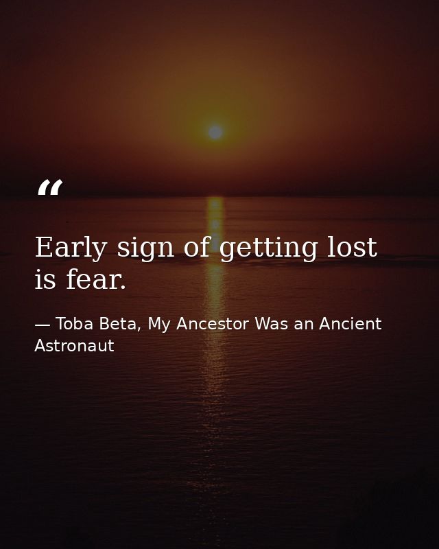 Early sign of getting lost is fear. — Toba Beta, My Ancestor Was an Ancient Astronaut