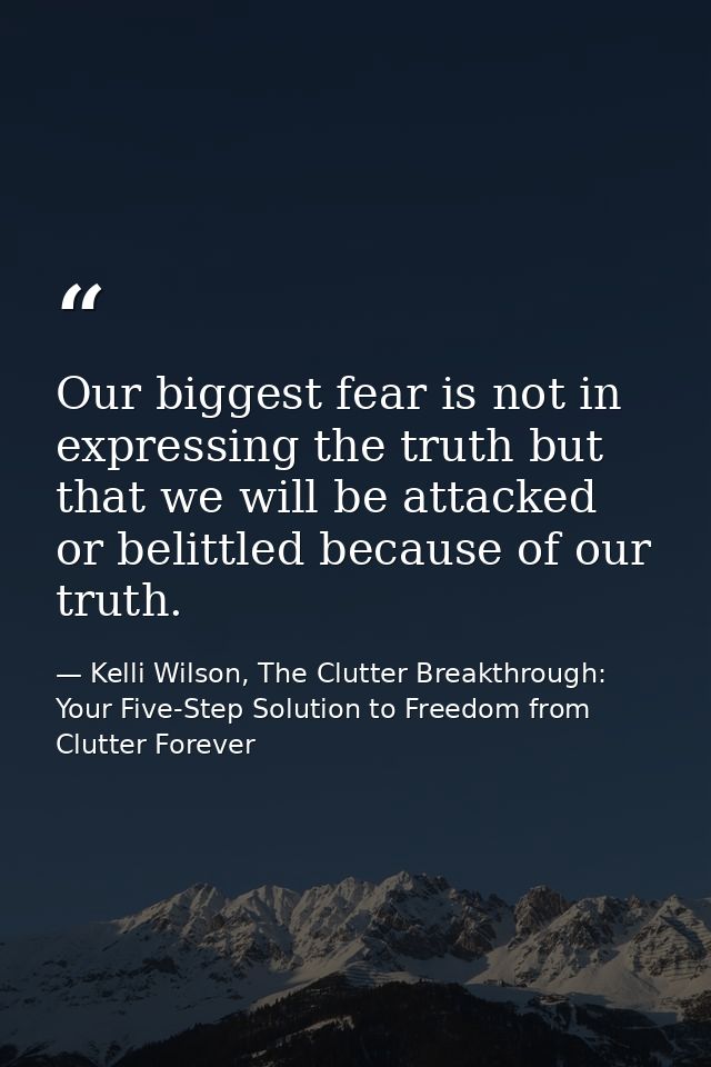 Our biggest fear is not in expressing the truth but that we will be attacked or belittled because of our truth. — Kelli Wilson, The Clutter Breakthrough: Your Five-Step Solution to Freedom from Clutter Forever