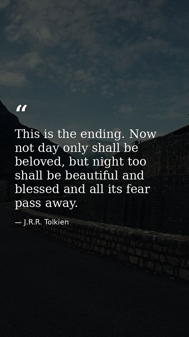 This is the ending. Now not day only shall be beloved, but night too shall be beautiful and blessed and all its fear pas — J.R.R. Tolkien