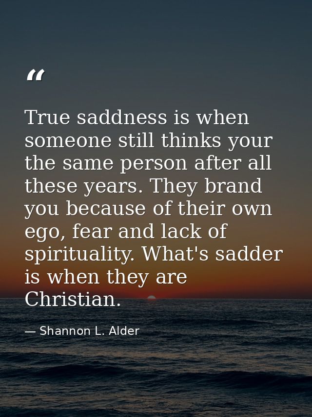 True saddness is when someone still thinks your the same person after all these years. They brand you because of their o — Shannon L. Alder
