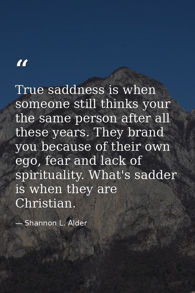 True saddness is when someone still thinks your the same person after all these years. They brand you because of their o — Shannon L. Alder