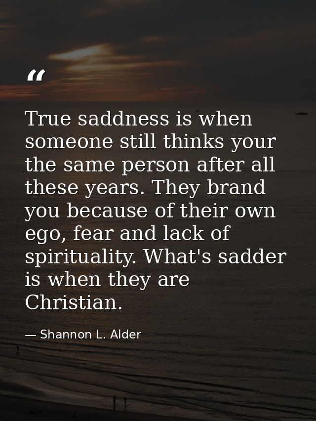 True saddness is when someone still thinks your the same person after all these years. They brand you because of their o — Shannon L. Alder