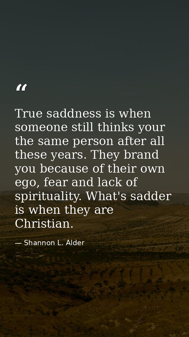 True saddness is when someone still thinks your the same person after all these years. They brand you because of their o — Shannon L. Alder