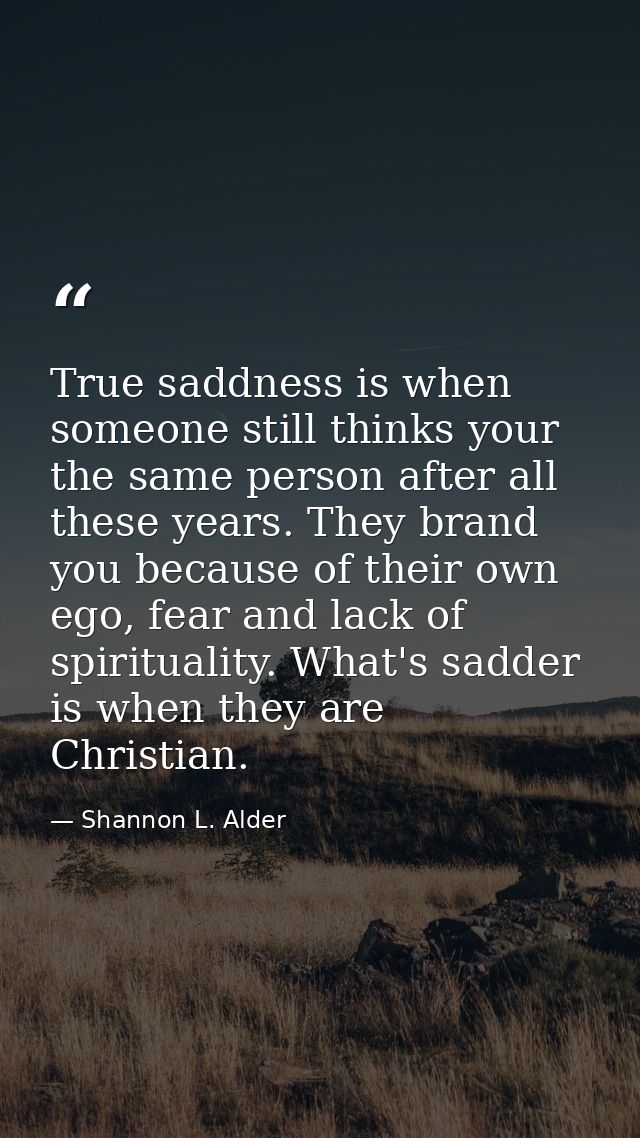 True saddness is when someone still thinks your the same person after all these years. They brand you because of their o — Shannon L. Alder