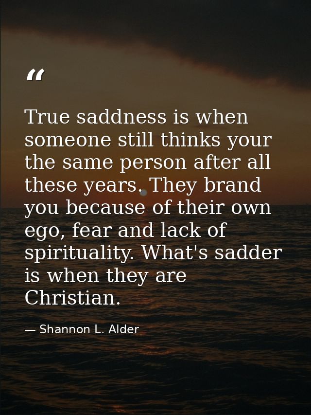 True saddness is when someone still thinks your the same person after all these years. They brand you because of their o — Shannon L. Alder