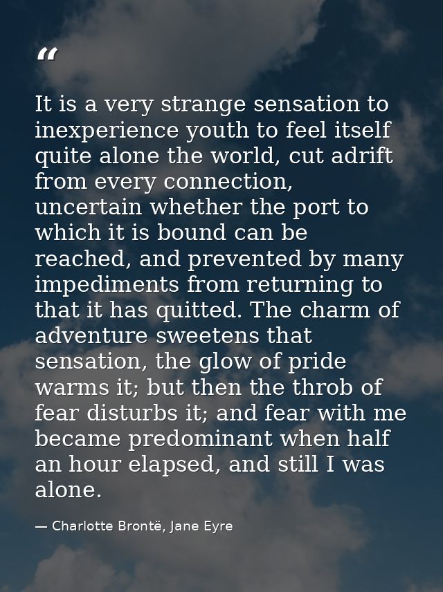 It is a very strange sensation to inexperience youth to feel itself quite alone the world, cut adrift from every connect — Charlotte Brontë, Jane Eyre