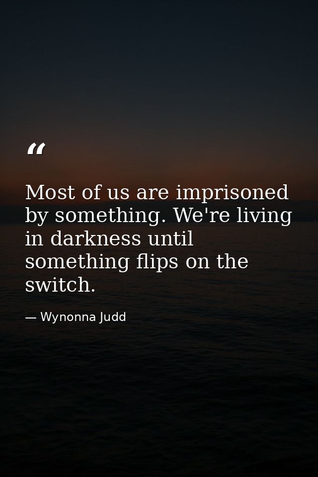 Most of us are imprisoned by something. We're living in darkness until something flips on the switch. — Wynonna Judd