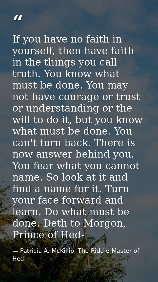 If you have no faith in yourself, then have faith in the things you call truth. You know what must be done. You may not  — Patricia A. McKillip, The Riddle-Master of Hed