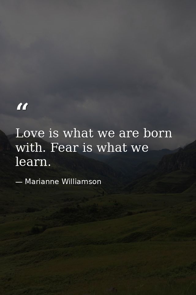 Love is what we are born with. Fear is what we learn. — Marianne Williamson