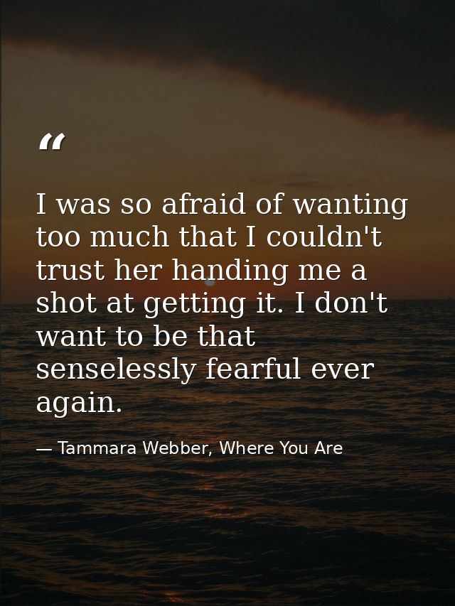 I was so afraid of wanting too much that I couldn't trust her handing me a shot at getting it. I don't want to be that s — Tammara Webber, Where You Are