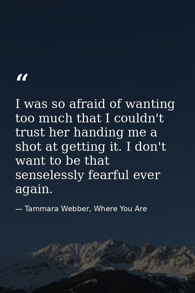 I was so afraid of wanting too much that I couldn't trust her handing me a shot at getting it. I don't want to be that s — Tammara Webber, Where You Are