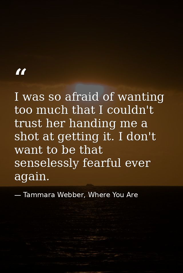 I was so afraid of wanting too much that I couldn't trust her handing me a shot at getting it. I don't want to be that s — Tammara Webber, Where You Are