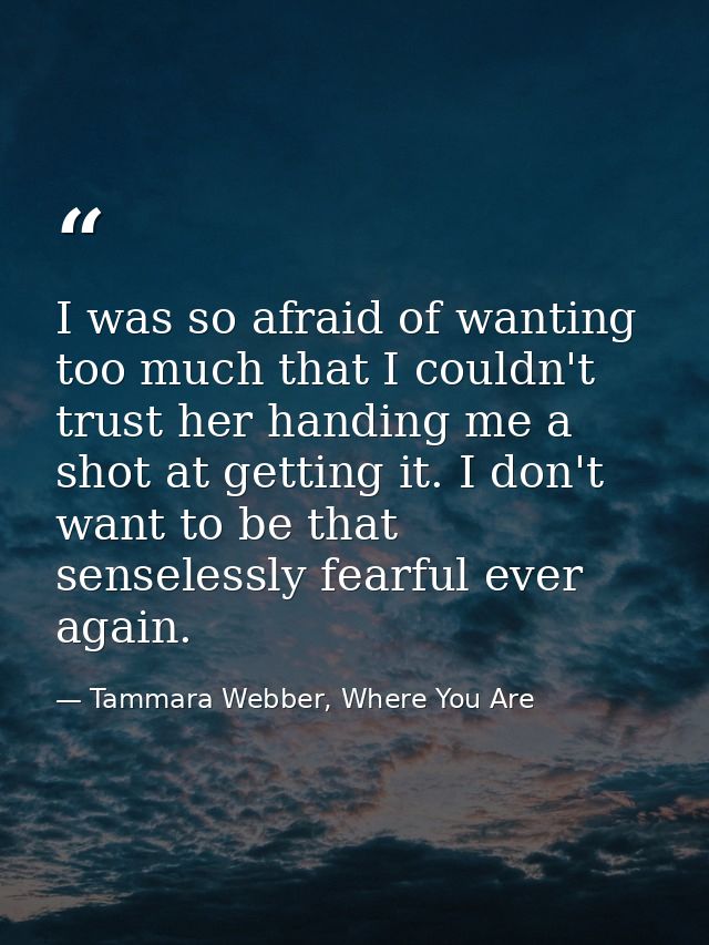 I was so afraid of wanting too much that I couldn't trust her handing me a shot at getting it. I don't want to be that s — Tammara Webber, Where You Are