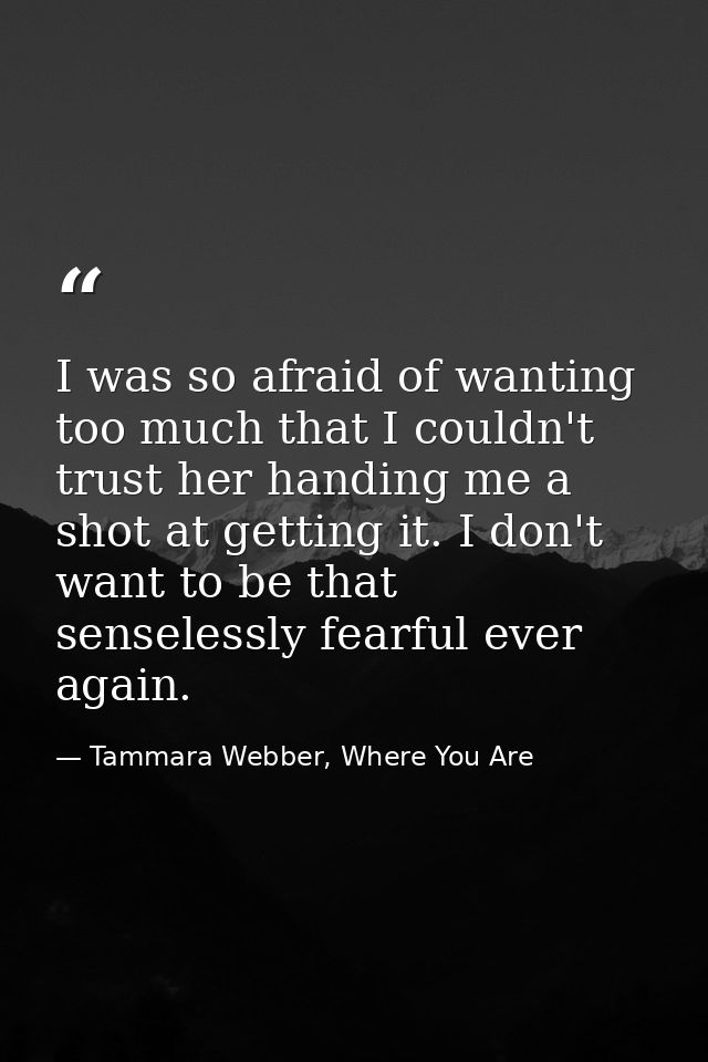 I was so afraid of wanting too much that I couldn't trust her handing me a shot at getting it. I don't want to be that s — Tammara Webber, Where You Are