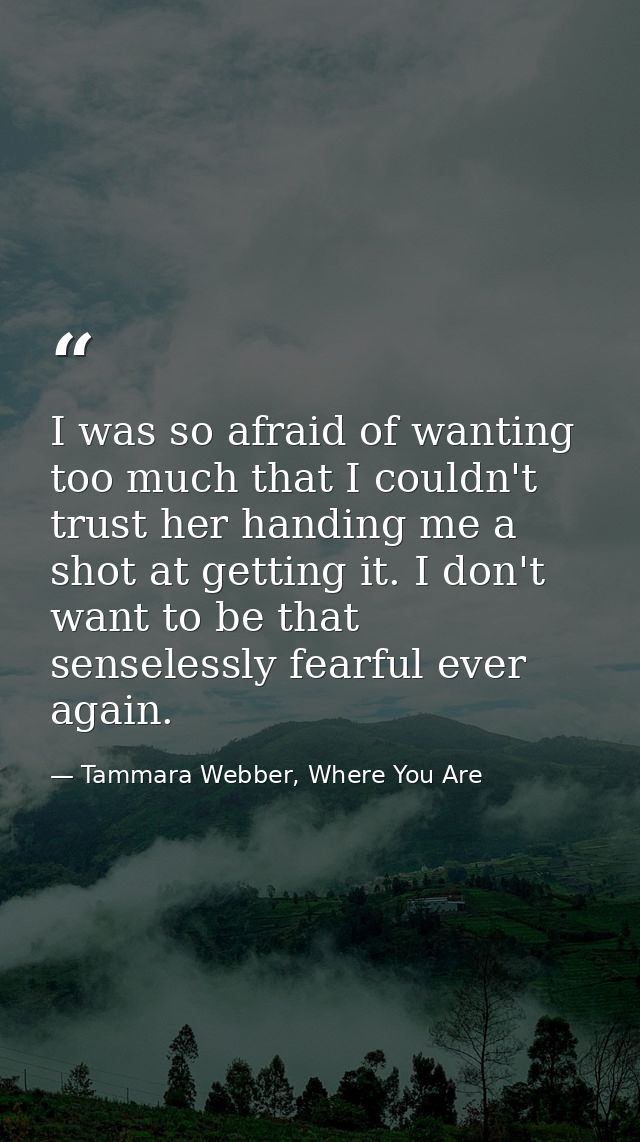 I was so afraid of wanting too much that I couldn't trust her handing me a shot at getting it. I don't want to be that s — Tammara Webber, Where You Are