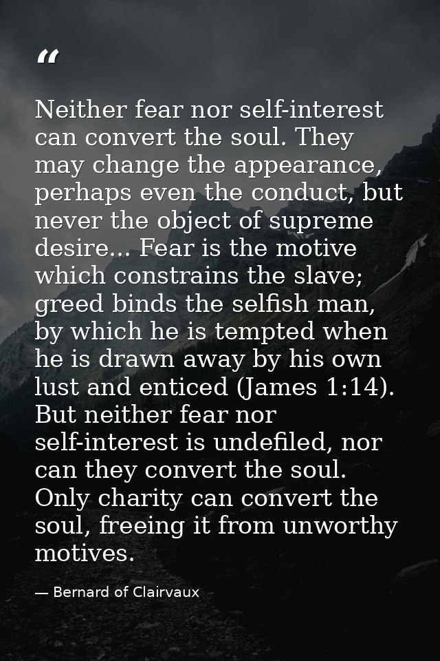 Neither fear nor self-interest can convert the soul. They may change the appearance, perhaps even the conduct, but never — Bernard of Clairvaux