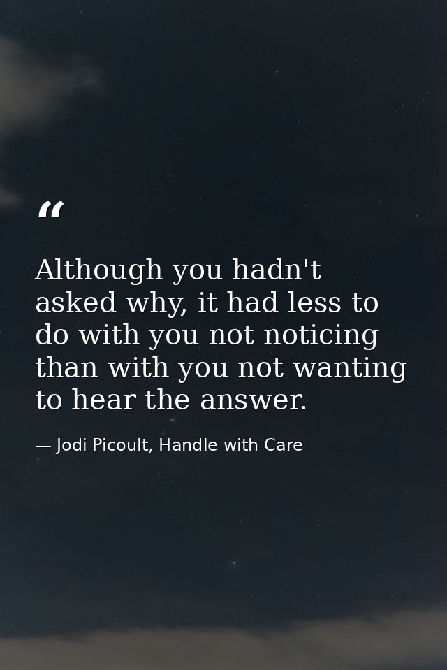 Although you hadn't asked why, it had less to do with you not noticing than with you not wanting to hear the answer. — Jodi Picoult, Handle with Care
