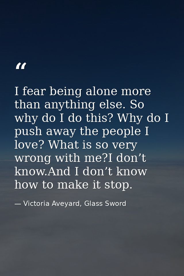 I fear being alone more than anything else. So why do I do this? Why do I push away the people I love? What is so very w — Victoria Aveyard, Glass Sword